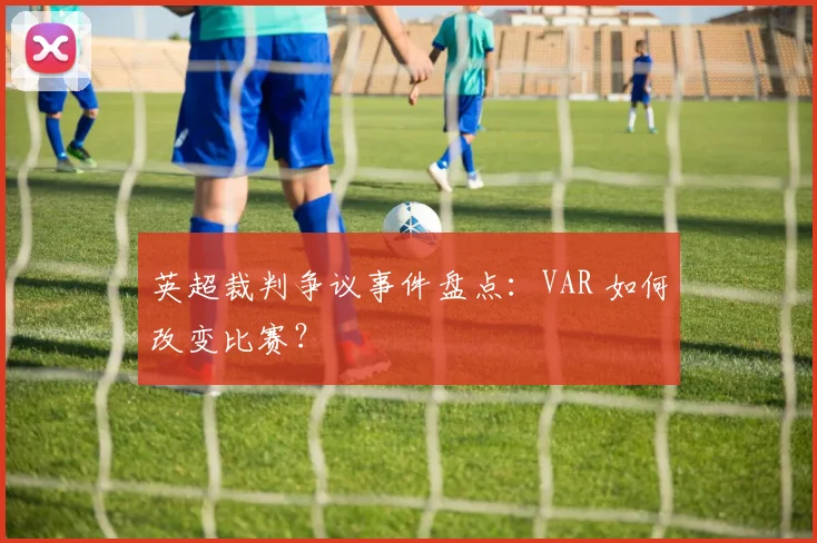英超裁判争议事件盘点：VAR 如何改变比赛？