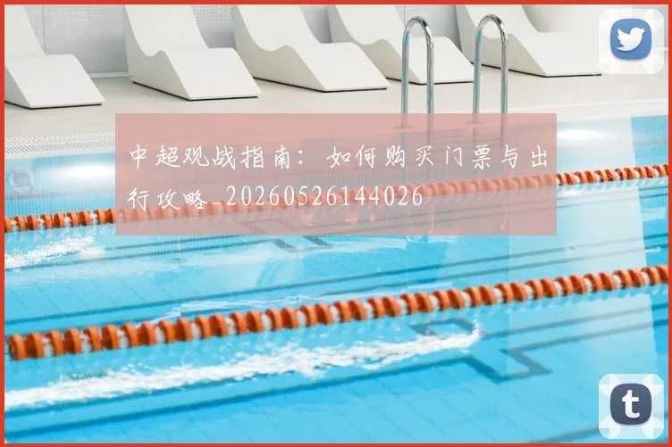中超观战指南：如何购买门票与出行攻略_20260526144026