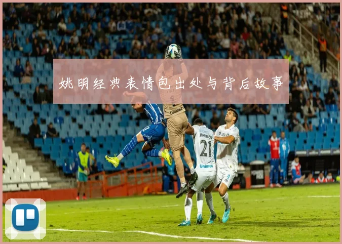 姚明经典表情包出处与背后故事