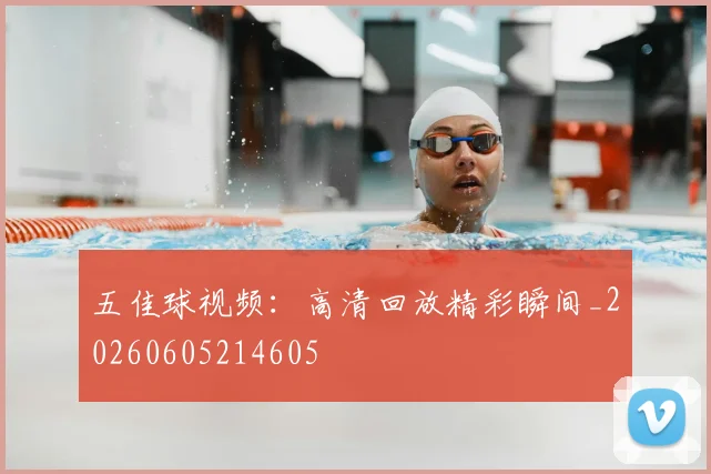五佳球视频：高清回放精彩瞬间_20260605214605