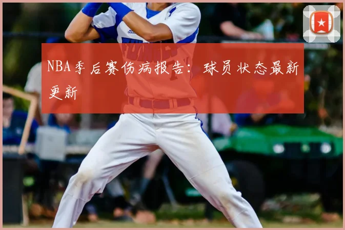 NBA季后赛伤病报告：球员状态最新更新