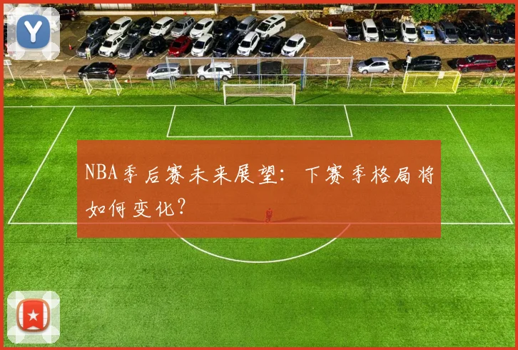 NBA季后赛未来展望：下赛季格局将如何变化？