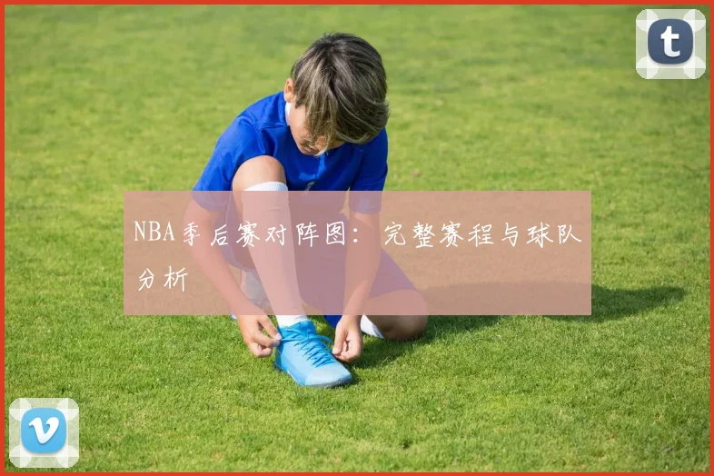 NBA季后赛对阵图:完整赛程与球队分析