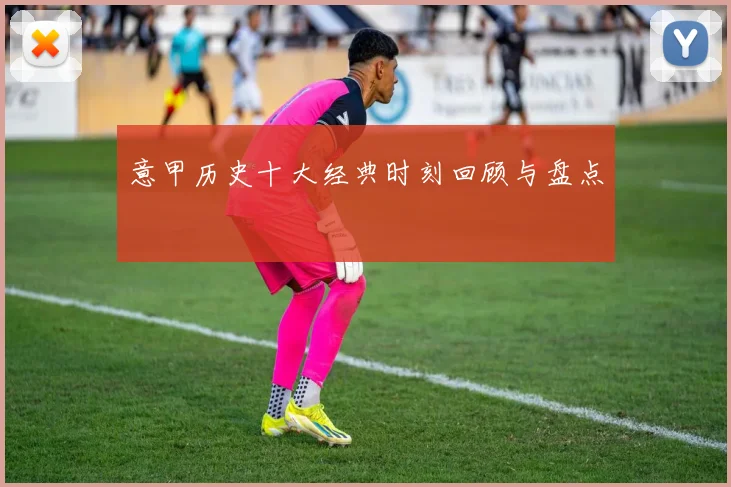 意甲历史十大经典时刻回顾与盘点