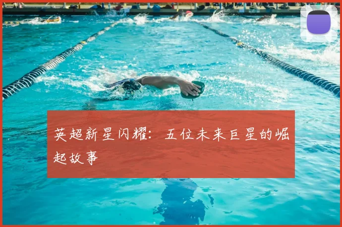 英超新星闪耀：五位未来巨星的崛起故事
