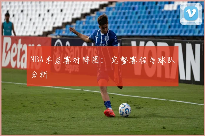 NBA季后赛对阵图：完整赛程与球队分析