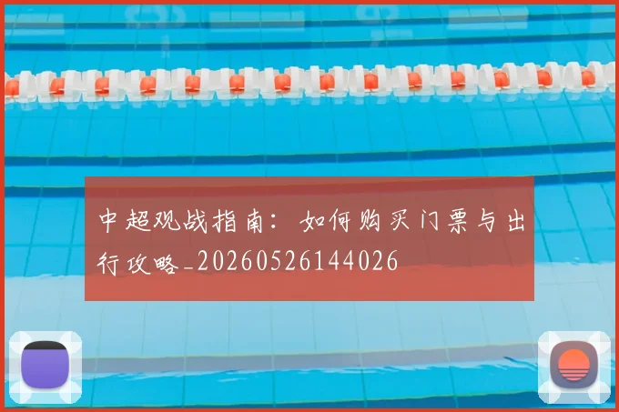 中超观战指南：如何购买门票与出行攻略_20260526144026