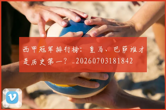西甲冠军排行榜：皇马、巴萨谁才是历史第一？_20260703181842