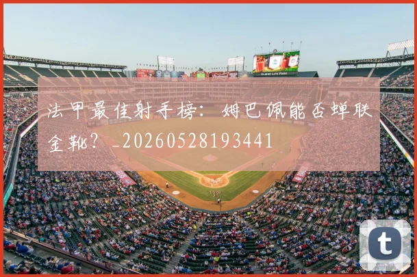 法甲最佳射手榜：姆巴佩能否蝉联金靴？_20260528193441