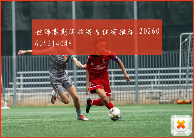 世锦赛期间旅游与住宿推荐_20260605214048