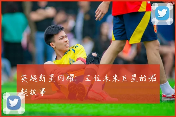 英超新星闪耀：五位未来巨星的崛起故事