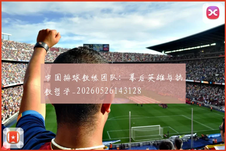 中国排球教练团队：幕后英雄与执教哲学_20260526143128