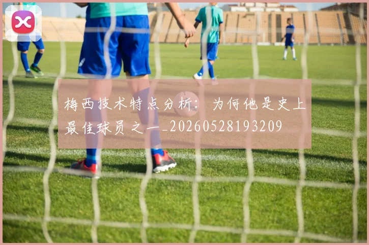 梅西技术特点分析:为何他是史上最佳球员之一_20260528193209