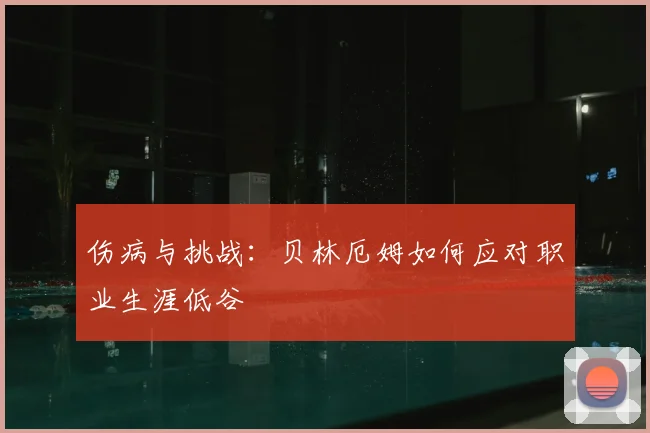伤病与挑战：贝林厄姆如何应对职业生涯低谷