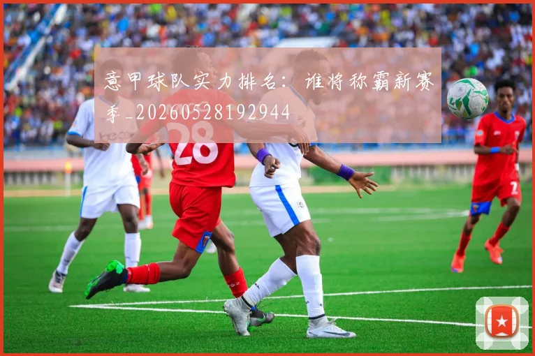 意甲球队实力排名：谁将称霸新赛季_20260528192944