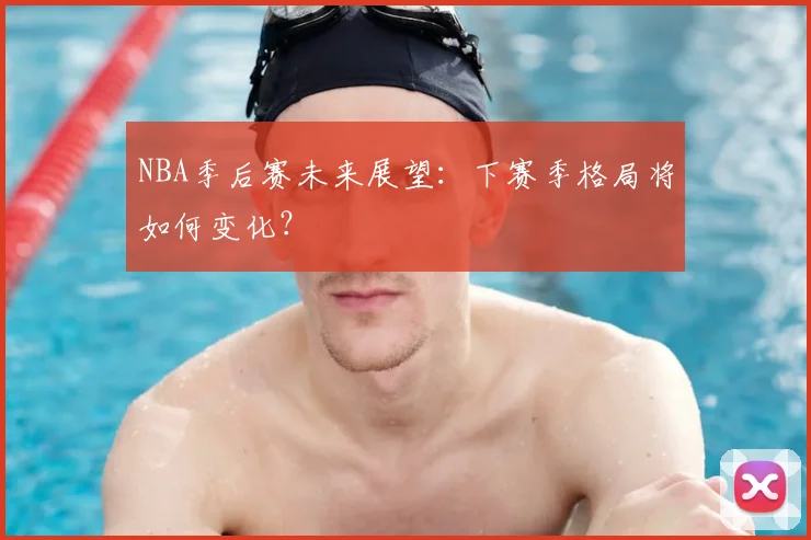 NBA季后赛未来展望:下赛季格局将如何变化?