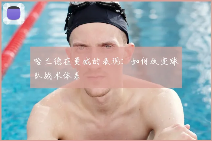 哈兰德在曼城的表现：如何改变球队战术体系