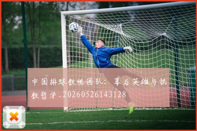 中国排球教练团队：幕后英雄与执教哲学_20260526143128