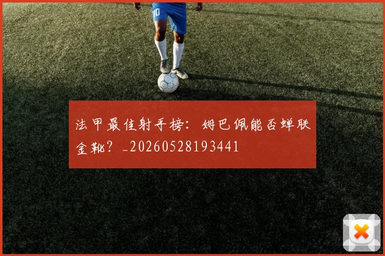 法甲最佳射手榜：姆巴佩能否蝉联金靴？_20260528193441