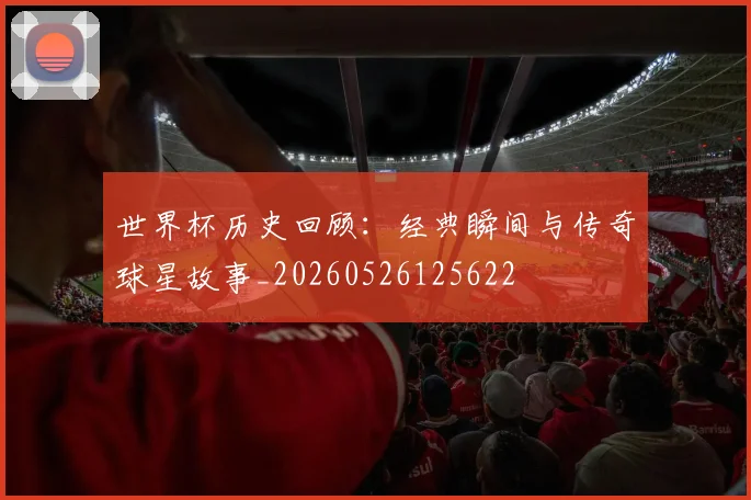 世界杯历史回顾:经典瞬间与传奇球星故事_20260526125622