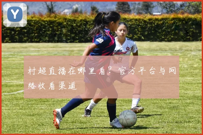 村超直播在哪里看？官方平台与网络收看渠道